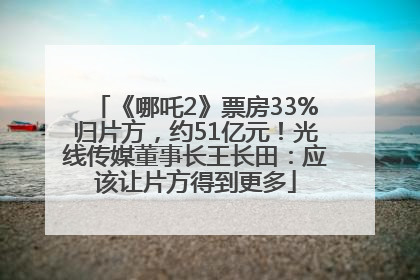 《哪吒2》票房33%归片方，约51亿元！光线传媒董事长王长田：应该让片方得到更多