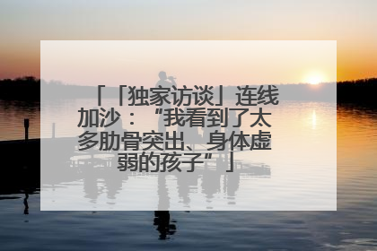 「独家访谈」连线加沙：“我看到了太多肋骨突出、身体虚弱的孩子”