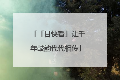 「甘快看」让千年鼓韵代代相传