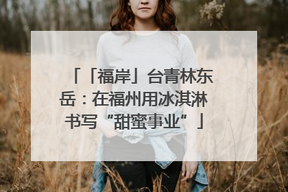「福岸」台青林东岳：在福州用冰淇淋书写“甜蜜事业”