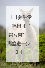 「养生堂」播出《“胃亏肉”，离癌进一步》