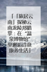 「旅居云南」探秘云南龙陵邦腊掌：在“温泉博物馆”里邂逅诗意康养生活