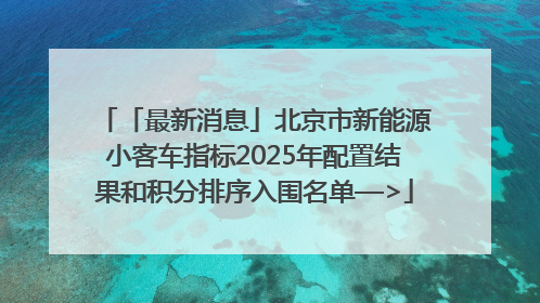 「最新消息」北京市新能源小客车指标2025年配置结果和积分排序入围名单—>