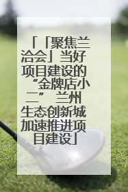 「聚焦兰洽会」当好项目建设的“金牌店小二” 兰州生态创新城加速推进项目建设