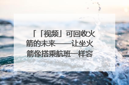 「视频」可回收火箭的未来——让坐火箭像搭乘航班一样容易｜路演记