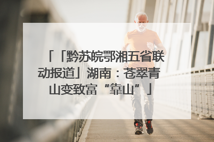 「黔苏皖鄂湘五省联动报道」湖南：苍翠青山变致富“靠山”