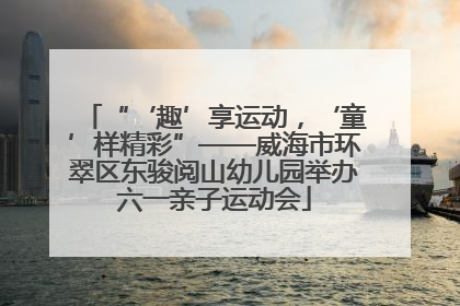 “‘趣’享运动，‘童’样精彩”——威海市环翠区东骏阅山幼儿园举办六一亲子运动会