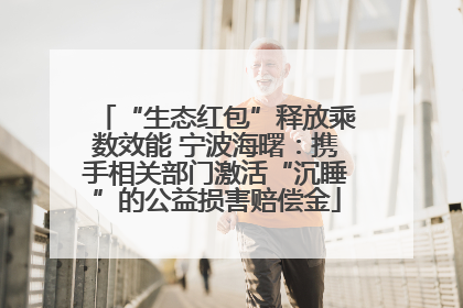 “生态红包”释放乘数效能 宁波海曙：携手相关部门激活“沉睡”的公益损害赔偿金