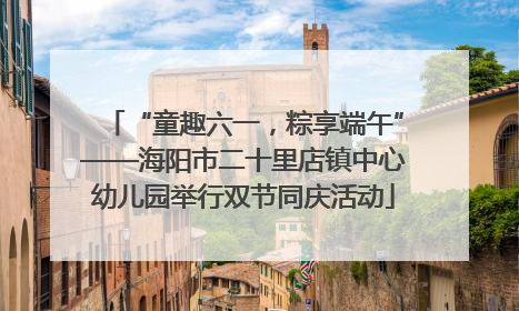 “童趣六一，粽享端午”——海阳市二十里店镇中心幼儿园举行双节同庆活动