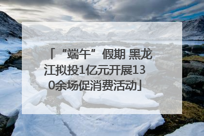 “端午”假期 黑龙江拟投1亿元开展130余场促消费活动
