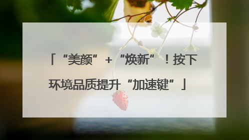 “美颜”+“焕新”！按下环境品质提升“加速键”