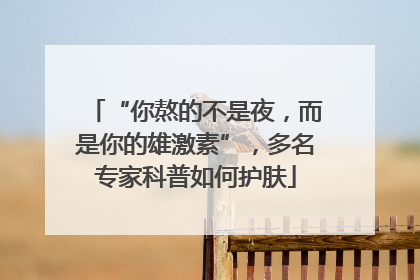 “你熬的不是夜，而是你的雄激素”，多名专家科普如何护肤