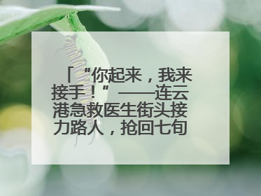 “你起来，我来接手！”——连云港急救医生街头接力路人，抢回七旬老人一命