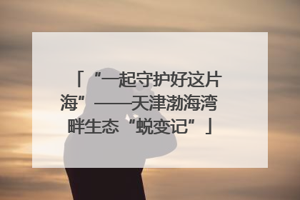 “一起守护好这片海”——天津渤海湾畔生态“蜕变记”