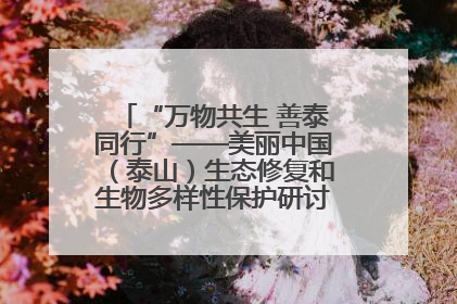 “万物共生 善泰同行”——美丽中国（泰山）生态修复和生物多样性保护研讨会成功举办
