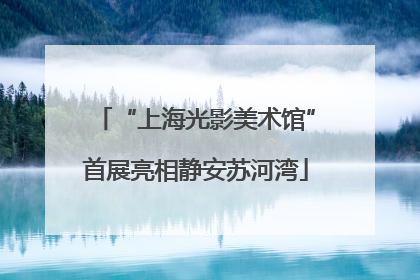 “上海光影美术馆”首展亮相静安苏河湾