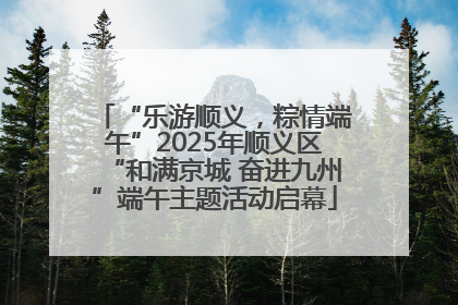 “乐游顺义，粽情端午”2025年顺义区“和满京城 奋进九州”端午主题活动启幕