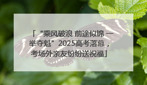 “乘风破浪 前途似锦 一举夺魁”2025高考落幕，考场外亲友纷纷送祝福