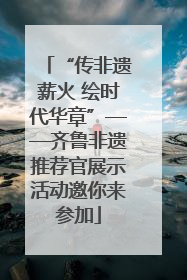“传非遗薪火 绘时代华章”——齐鲁非遗推荐官展示活动邀你来参加