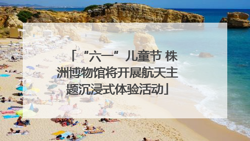 “六一”儿童节 株洲博物馆将开展航天主题沉浸式体验活动