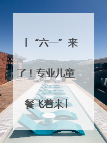 “六一”来了！专业儿童餐飞着来