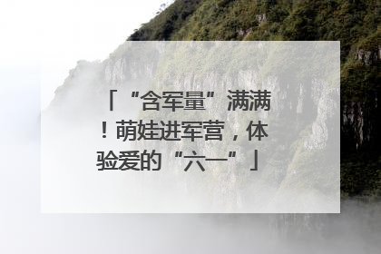 “含军量”满满！萌娃进军营，体验爱的“六一”