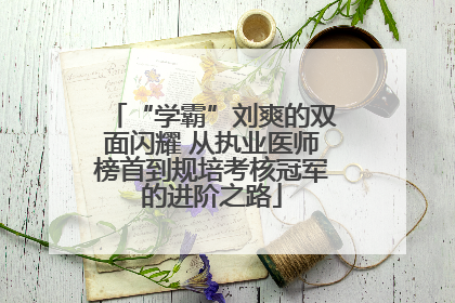 “学霸”刘爽的双面闪耀 从执业医师榜首到规培考核冠军的进阶之路