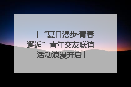 “夏日漫步·青春邂逅”青年交友联谊活动浪漫开启