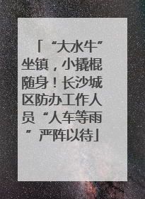 “大水牛”坐镇，小撬棍随身！长沙城区防办工作人员“人车等雨”严阵以待