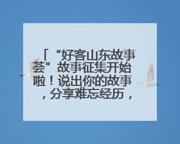 “好客山东故事荟”故事征集开始啦！说出你的故事，分享难忘经历，人好！礼品多！速来！