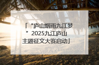 “庐山烟雨九江梦”2025九江庐山主题征文大赛启动