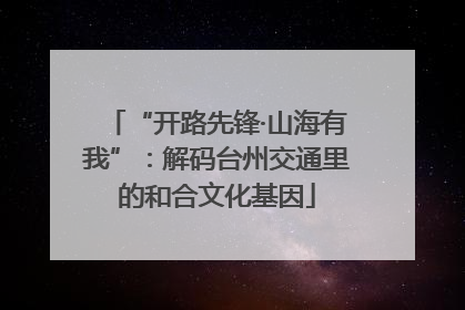 “开路先锋·山海有我”：解码台州交通里的和合文化基因