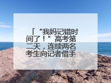 “我妈记错时间了！”高考第二天，连续两名考生向记者借手机联系家长