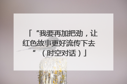 “我要再加把劲，让红色故事更好流传下去”（时空对话）