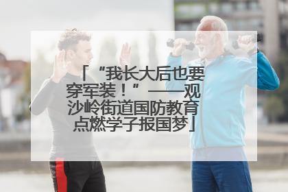 “我长大后也要穿军装！”——观沙岭街道国防教育点燃学子报国梦