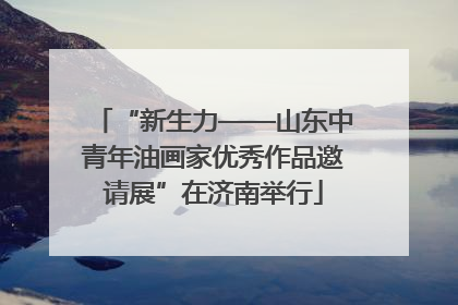 “新生力——山东中青年油画家优秀作品邀请展”在济南举行