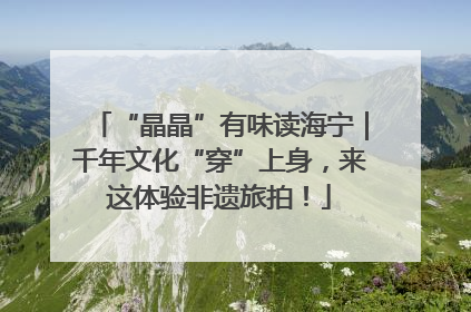 “晶晶”有味读海宁｜千年文化“穿”上身，来这体验非遗旅拍！