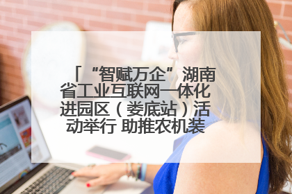 “智赋万企”湖南省工业互联网一体化进园区（娄底站）活动举行 助推农机装备产业高质量发展