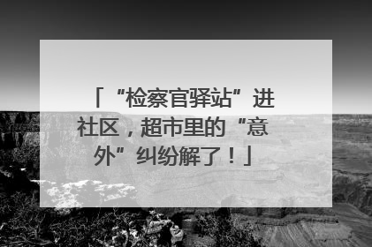 “检察官驿站”进社区，超市里的“意外”纠纷解了！