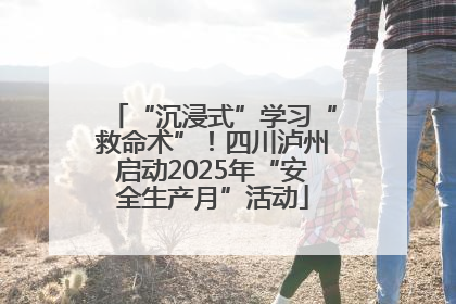 “沉浸式”学习“救命术”！四川泸州启动2025年“安全生产月”活动