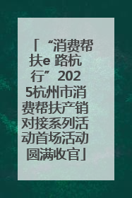 “消费帮扶e 路杭行”2025杭州市消费帮扶产销对接系列活动首场活动圆满收官