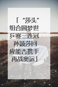 “莎头”组合圆梦世乒赛三连冠 孙颖莎回应能否携手再战奥运