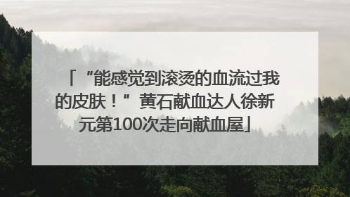 “能感觉到滚烫的血流过我的皮肤！”黄石献血达人徐新元第100次走向献血屋