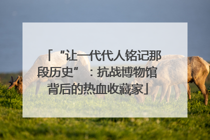 “让一代代人铭记那段历史”：抗战博物馆背后的热血收藏家