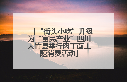 “街头小吃”升级为“富民产业”四川大竹县举行肉丁面主题消费活动