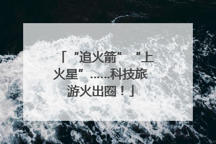 “追火箭”“上火星”……科技旅游火出圈！