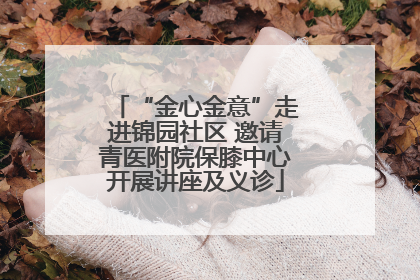 “金心金意”走进锦园社区 邀请青医附院保膝中心开展讲座及义诊