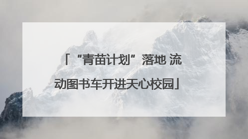 “青苗计划”落地 流动图书车开进天心校园