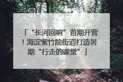 “长河回响”首期开营！海淀紫竹院街道打造暑期“行走的课堂”