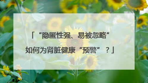 “隐匿性强、易被忽略” 如何为肾脏健康“预警”？